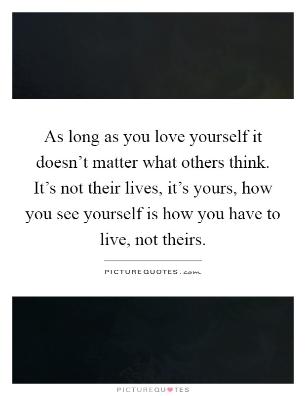 As long as you love yourself it doesn't matter what others think. It's not their lives, it's yours, how you see yourself is how you have to live, not theirs Picture Quote #1