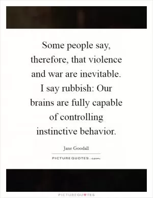 Some people say, therefore, that violence and war are inevitable. I say rubbish: Our brains are fully capable of controlling instinctive behavior Picture Quote #1