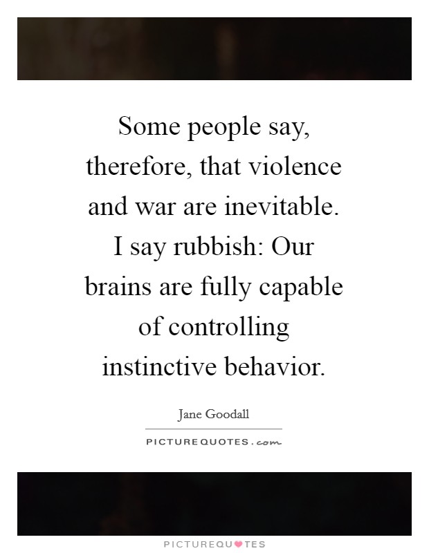 Some people say, therefore, that violence and war are inevitable. I say rubbish: Our brains are fully capable of controlling instinctive behavior Picture Quote #1
