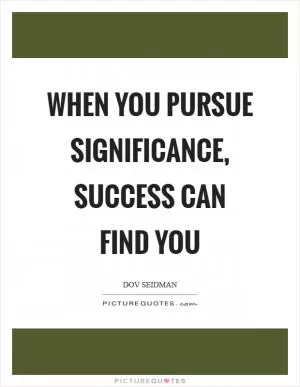 When you pursue significance, success can find you Picture Quote #1