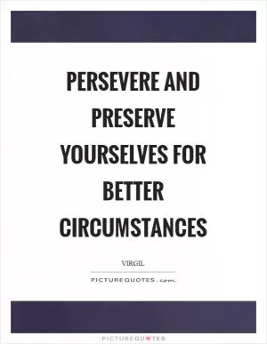 Persevere and preserve yourselves for better circumstances Picture Quote #1