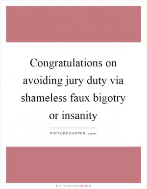 Congratulations on avoiding jury duty via shameless faux bigotry or insanity Picture Quote #1