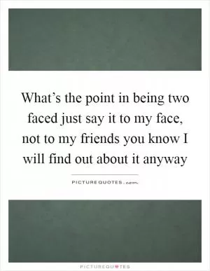 What’s the point in being two faced just say it to my face, not to my friends you know I will find out about it anyway Picture Quote #1