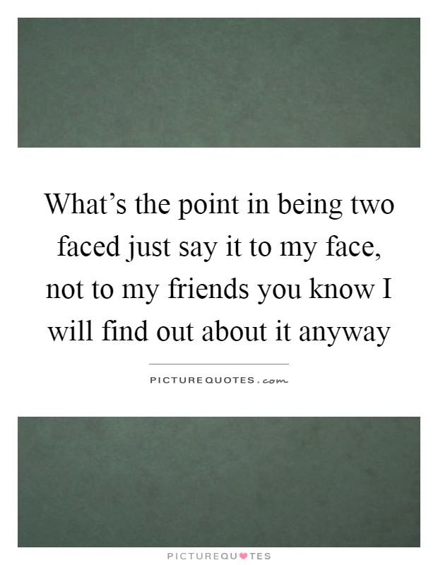 What's the point in being two faced just say it to my face, not to my friends you know I will find out about it anyway Picture Quote #1