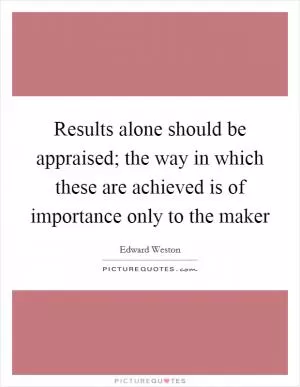 Results alone should be appraised; the way in which these are achieved is of importance only to the maker Picture Quote #1