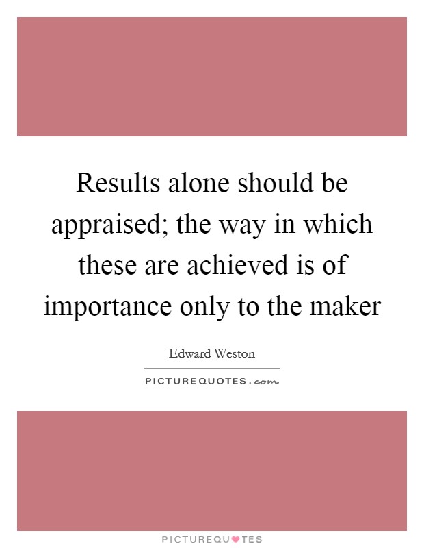 Results alone should be appraised; the way in which these are achieved is of importance only to the maker Picture Quote #1