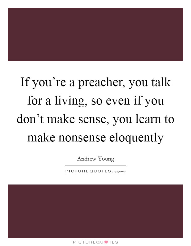 If you're a preacher, you talk for a living, so even if you don't make sense, you learn to make nonsense eloquently Picture Quote #1