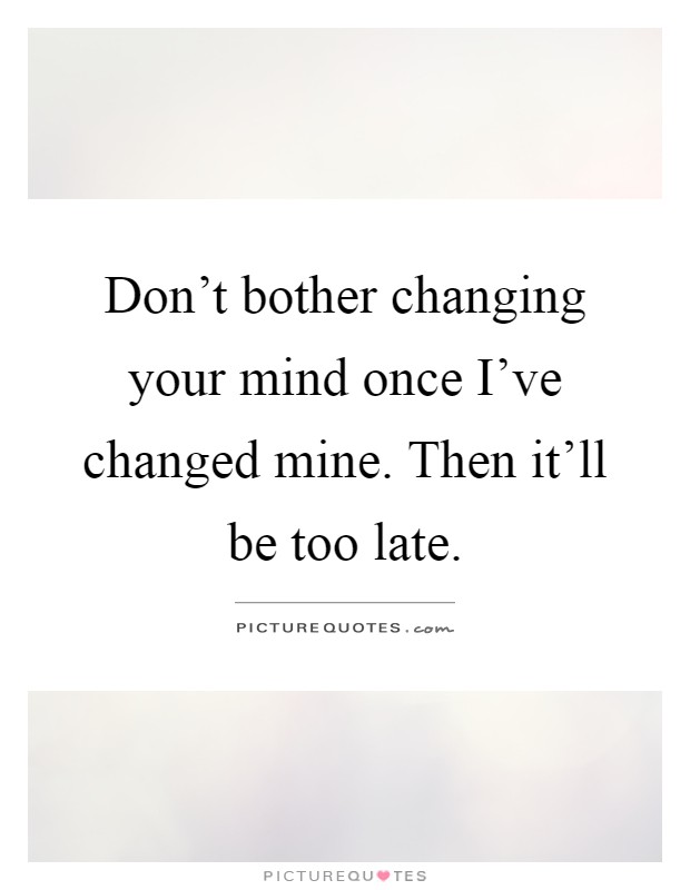 Don't bother changing your mind once I've changed mine. Then it'll be too late Picture Quote #1
