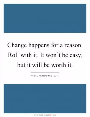 Change happens for a reason. Roll with it. It won’t be easy, but it will be worth it Picture Quote #1