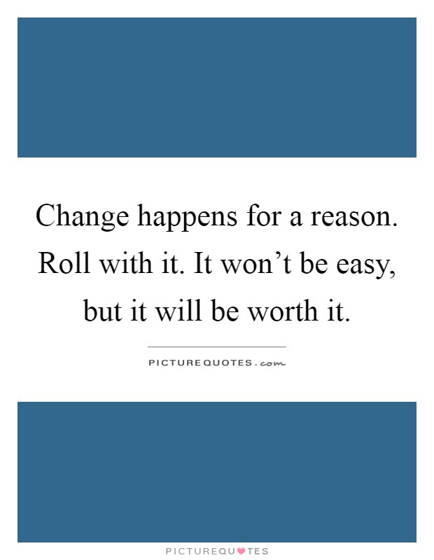 Change happens for a reason. Roll with it. It won't be easy, but it will be worth it Picture Quote #1