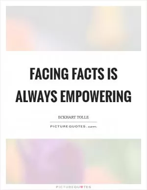 Facing facts is always empowering Picture Quote #1