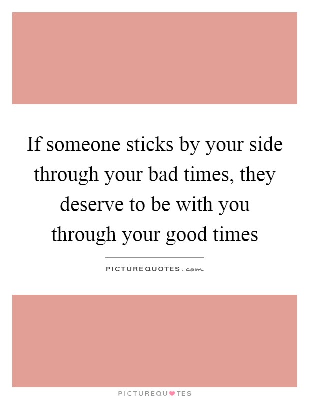 If someone sticks by your side through your bad times, they deserve to be with you through your good times Picture Quote #1