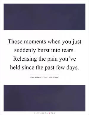 Those moments when you just suddenly burst into tears. Releasing the pain you’ve held since the past few days Picture Quote #1