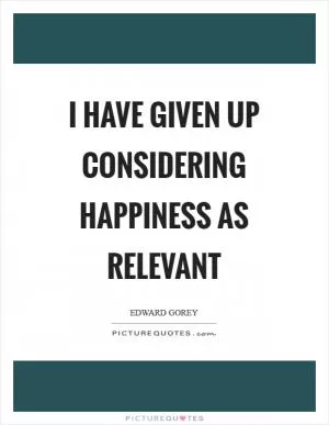 I have given up considering happiness as relevant Picture Quote #1