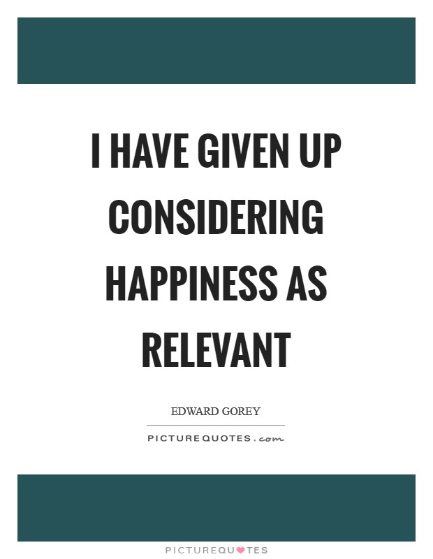 I have given up considering happiness as relevant Picture Quote #1