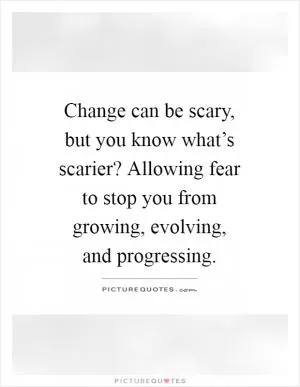 Change can be scary, but you know what’s scarier? Allowing fear to stop you from growing, evolving, and progressing Picture Quote #1