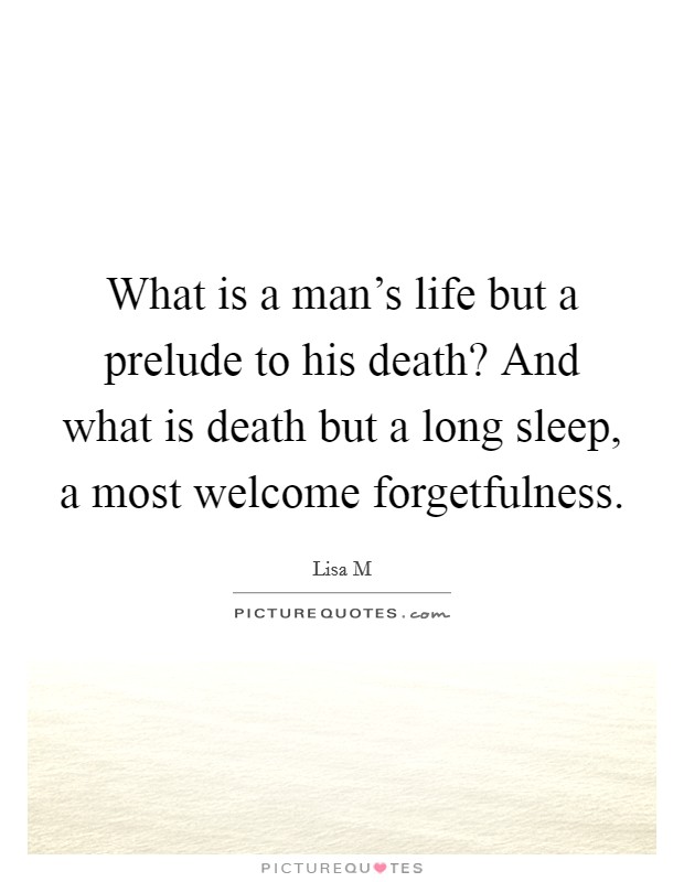 What is a man's life but a prelude to his death? And what is death but a long sleep, a most welcome forgetfulness Picture Quote #1