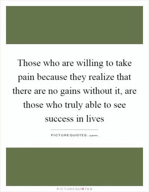 Those who are willing to take pain because they realize that there are no gains without it, are those who truly able to see success in lives Picture Quote #1
