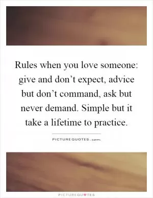 Rules when you love someone: give and don’t expect, advice but don’t command, ask but never demand. Simple but it take a lifetime to practice Picture Quote #1