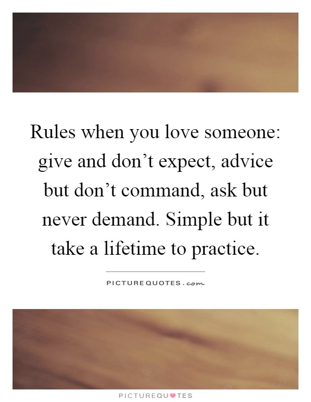 Rules when you love someone: give and don't expect, advice but don't command, ask but never demand. Simple but it take a lifetime to practice Picture Quote #1