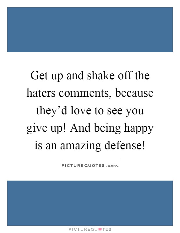 Get up and shake off the haters comments, because they'd love to see you give up! And being happy is an amazing defense! Picture Quote #1