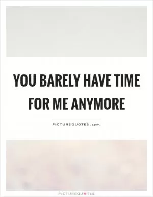 You barely have time for me anymore Picture Quote #1