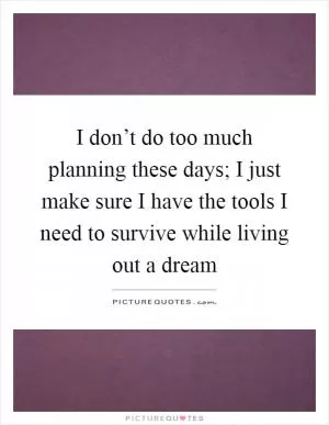 I don’t do too much planning these days; I just make sure I have the tools I need to survive while living out a dream Picture Quote #1