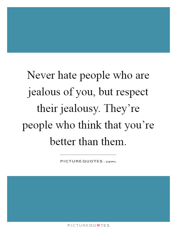 Never hate people who are jealous of you, but respect their jealousy. They're people who think that you're better than them Picture Quote #1