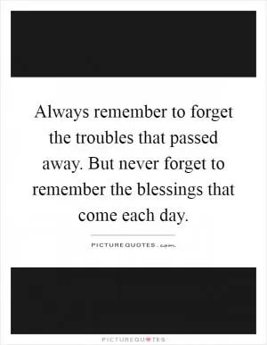 Always remember to forget the troubles that passed away. But never forget to remember the blessings that come each day Picture Quote #1