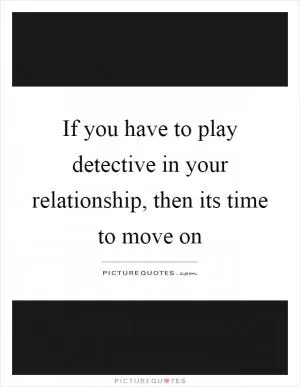 If you have to play detective in your relationship, then its time to move on Picture Quote #1