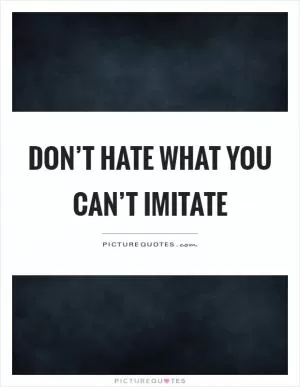 Don’t hate what you can’t imitate Picture Quote #1