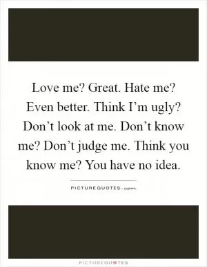 Love me? Great. Hate me? Even better. Think I’m ugly? Don’t look at me. Don’t know me? Don’t judge me. Think you know me? You have no idea Picture Quote #1