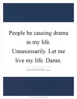 People be causing drama in my life. Unnecessarily. Let me live my life. Damn Picture Quote #1