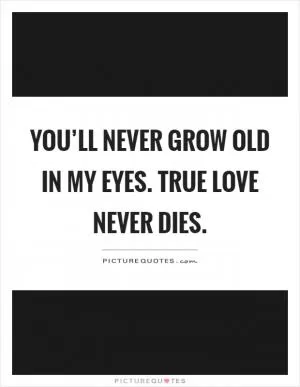 You’ll never grow old in my eyes. True love never dies Picture Quote #1