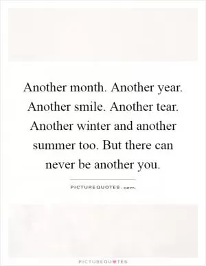 Another month. Another year. Another smile. Another tear. Another winter and another summer too. But there can never be another you Picture Quote #1