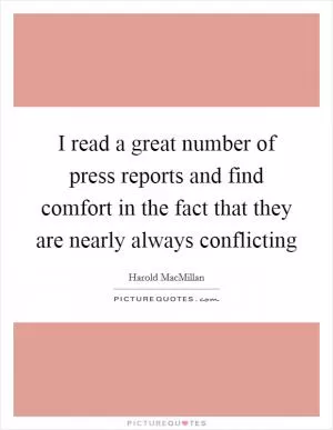 I read a great number of press reports and find comfort in the fact that they are nearly always conflicting Picture Quote #1