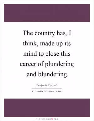The country has, I think, made up its mind to close this career of plundering and blundering Picture Quote #1