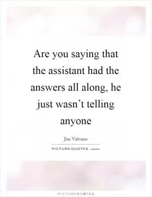 Are you saying that the assistant had the answers all along, he just wasn’t telling anyone Picture Quote #1