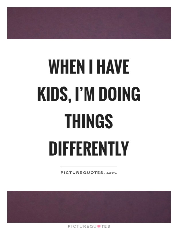 When I have kids, I'm doing things differently Picture Quote #1