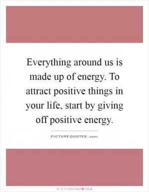 Everything around us is made up of energy. To attract positive things in your life, start by giving off positive energy Picture Quote #1