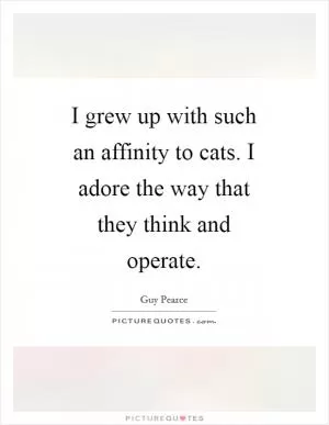 I grew up with such an affinity to cats. I adore the way that they think and operate Picture Quote #1