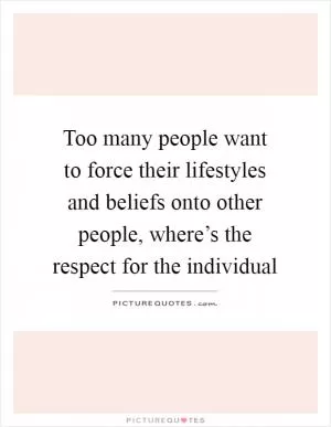 Too many people want to force their lifestyles and beliefs onto other people, where’s the respect for the individual Picture Quote #1