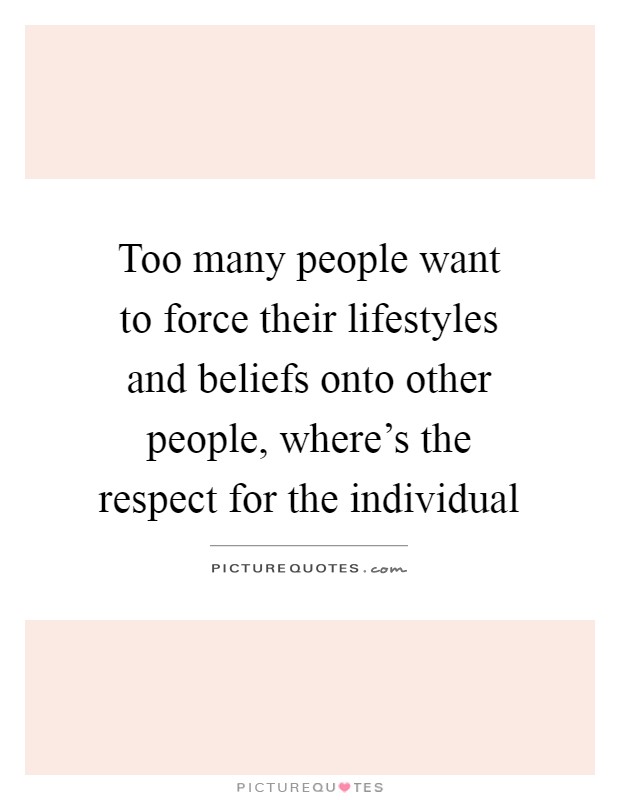 Too many people want to force their lifestyles and beliefs onto other people, where's the respect for the individual Picture Quote #1