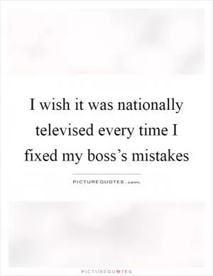 I wish it was nationally televised every time I fixed my boss’s mistakes Picture Quote #1