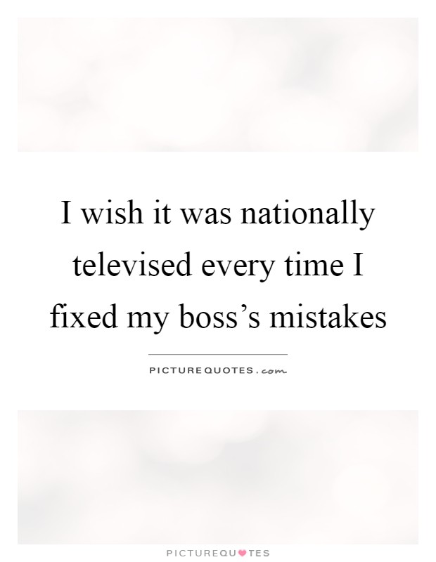 I wish it was nationally televised every time I fixed my boss's mistakes Picture Quote #1