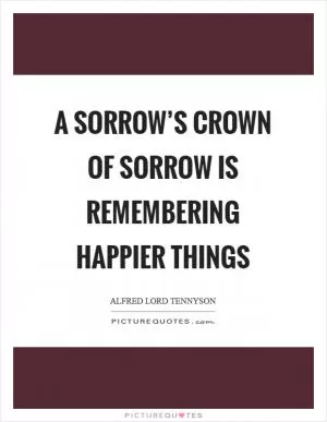A sorrow’s crown of sorrow is remembering happier things Picture Quote #1