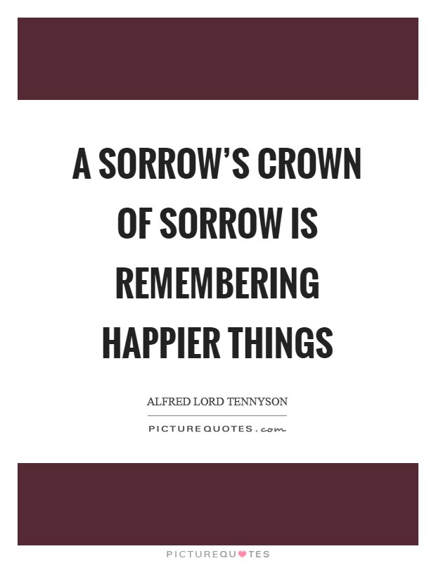A sorrow's crown of sorrow is remembering happier things Picture Quote #1