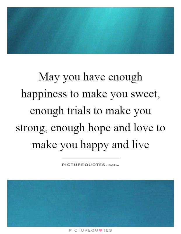 May you have enough happiness to make you sweet, enough trials to make you strong, enough hope and love to make you happy and live Picture Quote #1