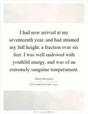 I had now arrived at my seventeenth year, and had attained my full height, a fraction over six feet. I was well endowed with youthful energy, and was of an extremely sanguine temperament Picture Quote #1