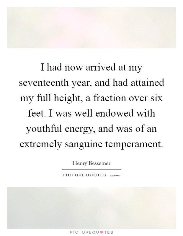 I had now arrived at my seventeenth year, and had attained my full height, a fraction over six feet. I was well endowed with youthful energy, and was of an extremely sanguine temperament Picture Quote #1